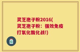 灵芝孢子粉2016(灵芝孢子粉：强效免疫打氧化酸化战!)