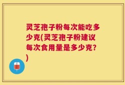 灵芝孢子粉每次能吃多少克(灵芝孢子粉建议每次食用量是多少克？)