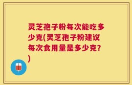 灵芝孢子粉每次能吃多少克(灵芝孢子粉建议每次食用量是多少克？)