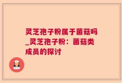 灵芝孢子粉属于菌菇吗_灵芝孢子粉：菌菇类成员的探讨