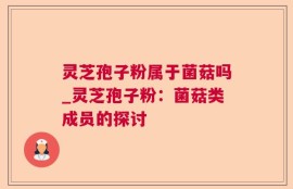 灵芝孢子粉属于菌菇吗_灵芝孢子粉：菌菇类成员的探讨