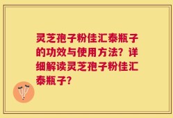灵芝孢子粉佳汇泰瓶子的功效与使用方法？详细解读灵芝孢子粉佳汇泰瓶子？