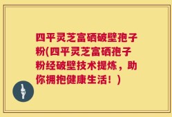 四平灵芝富硒破壁孢子粉(四平灵芝富硒孢子粉经破壁技术提炼，助你拥抱健康生活！)