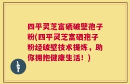 四平灵芝富硒破壁孢子粉(四平灵芝富硒孢子粉经破壁技术提炼，助你拥抱健康生活！)