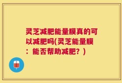 灵芝减肥能量膜真的可以减肥吗(灵芝能量膜：能否帮助减肥？)