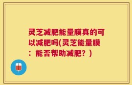 灵芝减肥能量膜真的可以减肥吗(灵芝能量膜：能否帮助减肥？)