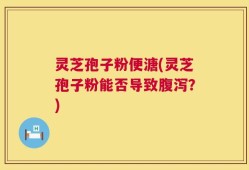 灵芝孢子粉便溏(灵芝孢子粉能否导致腹泻？)