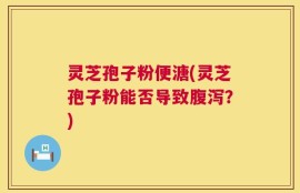 灵芝孢子粉便溏(灵芝孢子粉能否导致腹泻？)