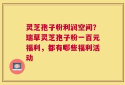 灵芝孢子粉利润空间？瑞草灵芝孢子粉一百元福利，都有哪些福利活动