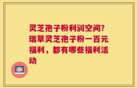 灵芝孢子粉利润空间？瑞草灵芝孢子粉一百元福利，都有哪些福利活动