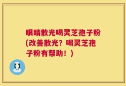 眼睛散光喝灵芝孢子粉(改善散光？喝灵芝孢子粉有帮助！)