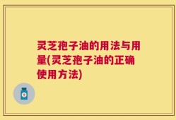 灵芝孢子油的用法与用量(灵芝孢子油的正确使用方法)