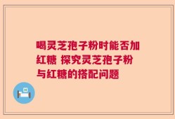 喝灵芝孢子粉时能否加红糖 探究灵芝孢子粉与红糖的搭配问题
