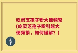 吃灵芝孢子粉大便频繁(吃灵芝孢子粉引起大便频繁，如何缓解？)