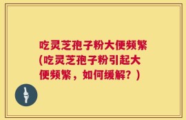 吃灵芝孢子粉大便频繁(吃灵芝孢子粉引起大便频繁，如何缓解？)