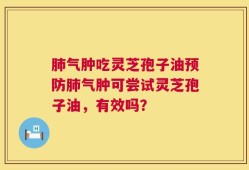 肺气肿吃灵芝孢子油预防肺气肿可尝试灵芝孢子油，有效吗？