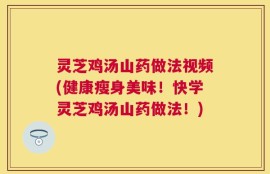 灵芝鸡汤山药做法视频(健康瘦身美味！快学灵芝鸡汤山药做法！)