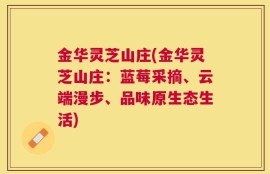 金华灵芝山庄(金华灵芝山庄：蓝莓采摘、云端漫步、品味原生态生活)