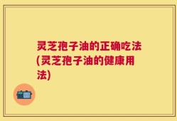 灵芝孢子油的正确吃法(灵芝孢子油的健康用法)