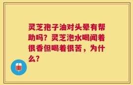 灵芝孢子油对头晕有帮助吗？灵芝泡水喝闻着很香但喝着很苦，为什么？