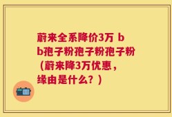 蔚来全系降价3万 bb孢子粉孢子粉孢子粉 (蔚来降3万优惠，缘由是什么？)