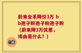 蔚来全系降价3万 bb孢子粉孢子粉孢子粉 (蔚来降3万优惠，缘由是什么？)