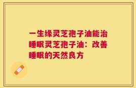 一生缘灵芝孢子油能治睡眠灵芝孢子油：改善睡眠的天然良方