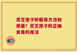 灵芝孢子粉服用方法和用量？灵芝孢子粉正确食用的用法
