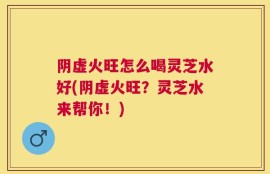 阴虚火旺怎么喝灵芝水好(阴虚火旺？灵芝水来帮你！)