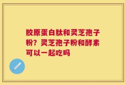胶原蛋白肽和灵芝孢子粉？灵芝孢子粉和酵素可以一起吃吗