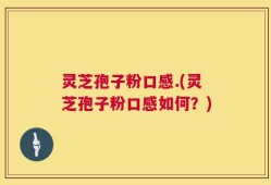 灵芝孢子粉口感.(灵芝孢子粉口感如何？)