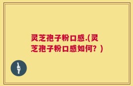 灵芝孢子粉口感.(灵芝孢子粉口感如何？)