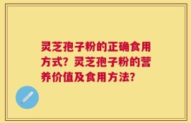灵芝孢子粉的正确食用方式？灵芝孢子粉的营养价值及食用方法？