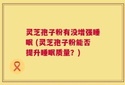 灵芝孢子粉有没增强睡眠 (灵芝孢子粉能否提升睡眠质量？)