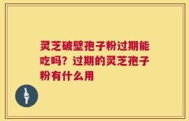 灵芝破壁孢子粉过期能吃吗？过期的灵芝孢子粉有什么用