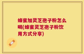 蜂蜜加灵芝孢子粉怎么喝(蜂蜜灵芝孢子粉饮用方式分享)