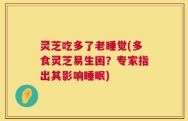 灵芝吃多了老睡觉(多食灵芝易生困？专家指出其影响睡眠)