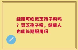 经期可吃灵芝孢子粉吗？灵芝孢子粉，健康人也能长期服用吗