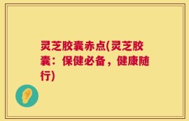 灵芝胶囊赤点(灵芝胶囊：保健必备，健康随行)