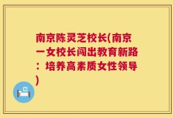 南京陈灵芝校长(南京一女校长闯出教育新路：培养高素质女性领导)
