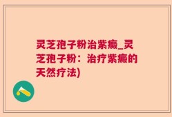 灵芝孢子粉治紫癜_灵芝孢子粉：治疗紫癜的天然疗法)