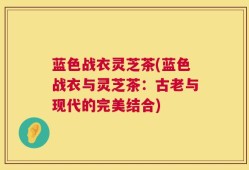 蓝色战衣灵芝茶(蓝色战衣与灵芝茶：古老与现代的完美结合)