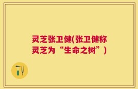 灵芝张卫健(张卫健称灵芝为“生命之树”)