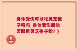 身体受伤可以吃灵芝孢子粉吗_身体受伤后能否服用灵芝孢子粉？)
