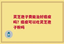 灵芝孢子费能治好癌症吗？癌症可以吃灵芝孢子粉吗