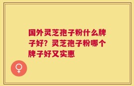 国外灵芝孢子粉什么牌子好？灵芝孢子粉哪个牌子好又实惠