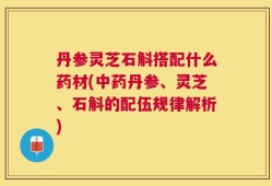 丹参灵芝石斛搭配什么药材(中药丹参、灵芝、石斛的配伍规律解析)