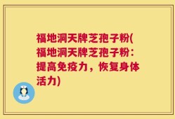 福地洞天牌芝孢子粉(福地洞天牌芝孢子粉：提高免疫力，恢复身体活力)