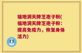 福地洞天牌芝孢子粉(福地洞天牌芝孢子粉：提高免疫力，恢复身体活力)