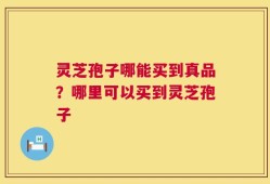 灵芝孢子哪能买到真品？哪里可以买到灵芝孢子